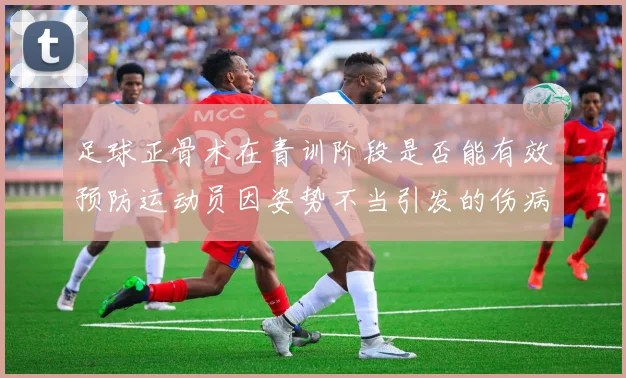足球正骨术在青训阶段是否能有效预防运动员因姿势不当引发的伤病