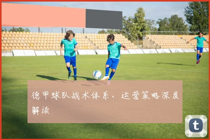 德甲球队战术体系、运营策略深度解读