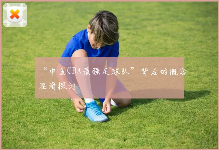 “中国CBA最强足球队”背后的概念混淆探讨