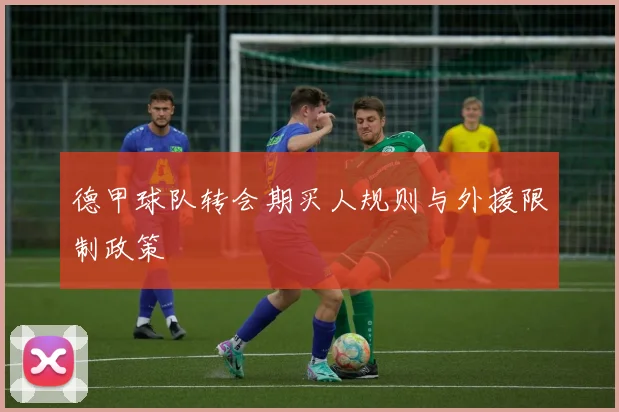 德甲球队转会期买人规则与外援限制政策
