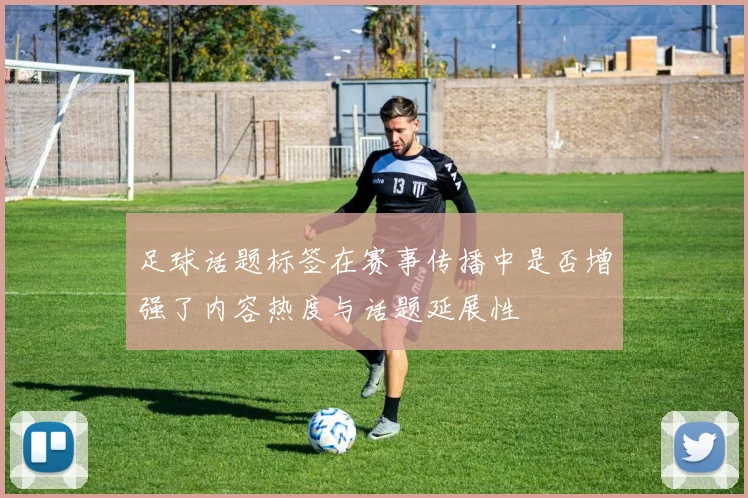 足球话题标签在赛事传播中是否增强了内容热度与话题延展性